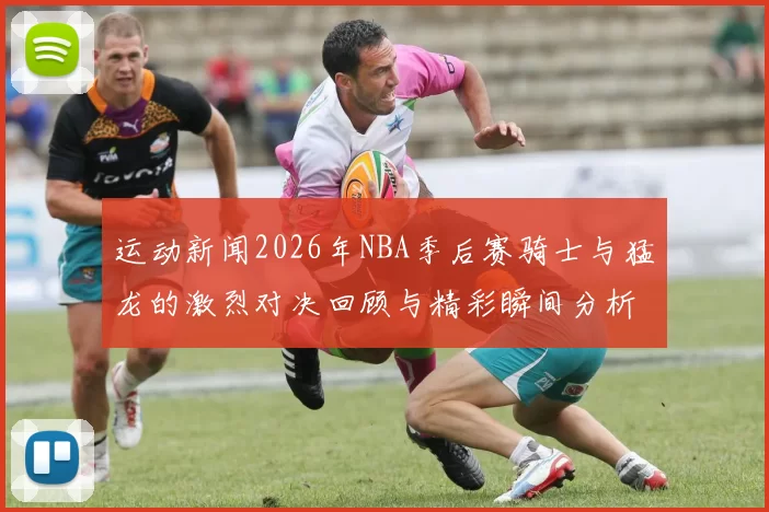 运动新闻2026年NBA季后赛骑士与猛龙的激烈对决回顾与精彩瞬间分析