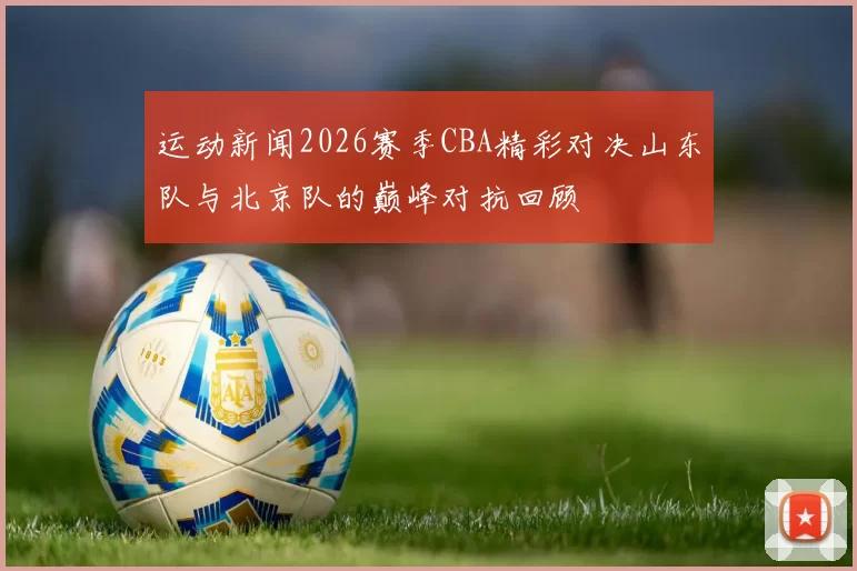 运动新闻2026赛季CBA精彩对决山东队与北京队的巅峰对抗回顾