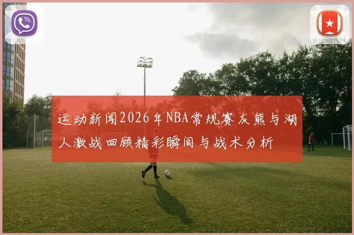 运动新闻2026年NBA常规赛灰熊与湖人激战回顾精彩瞬间与战术分析