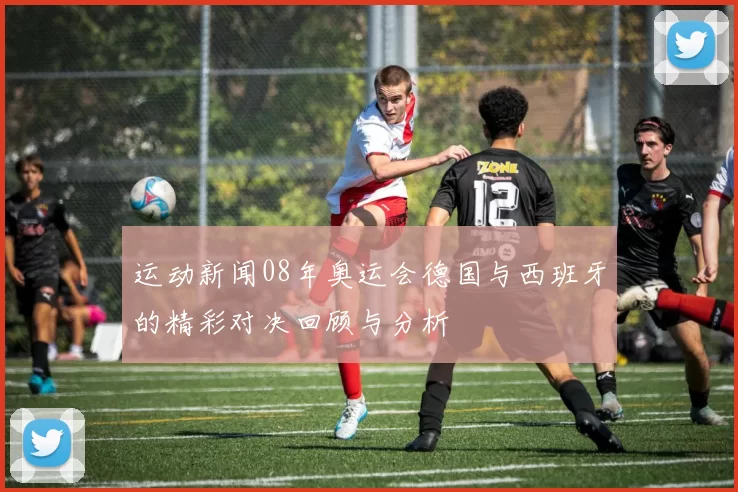 运动新闻08年奥运会德国与西班牙的精彩对决回顾与分析