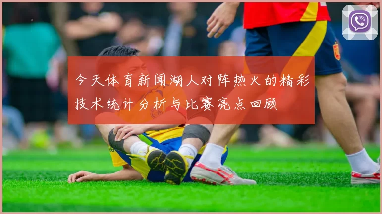 今天体育新闻湖人对阵热火的精彩技术统计分析与比赛亮点回顾