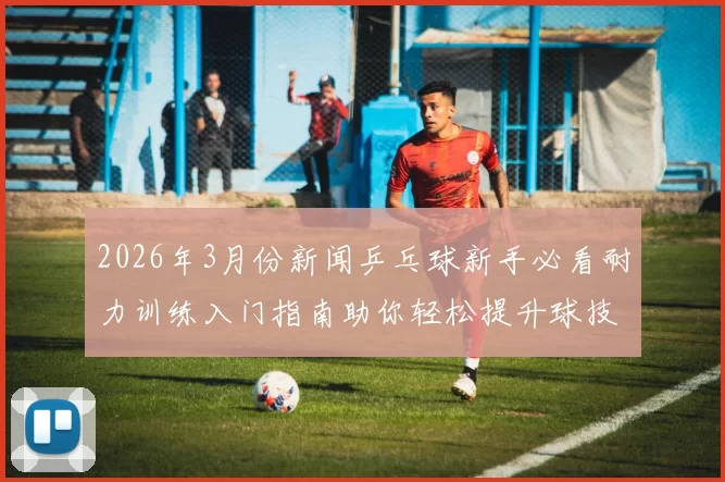 2026年3月份新闻乒乓球新手必看耐力训练入门指南助你轻松提升球技与体能