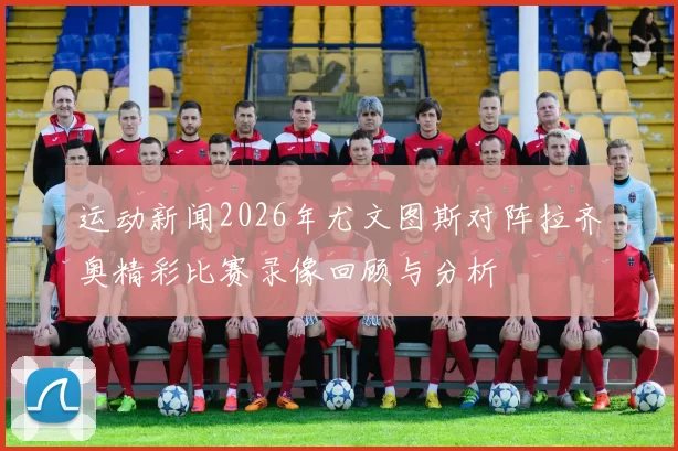 运动新闻2026年尤文图斯对阵拉齐奥精彩比赛录像回顾与分析