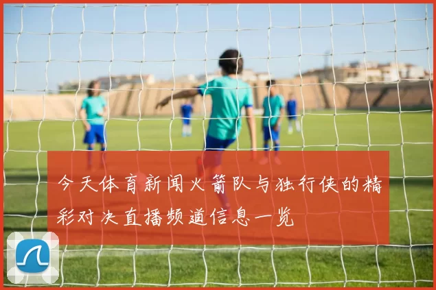 今天体育新闻火箭队与独行侠的精彩对决直播频道信息一览