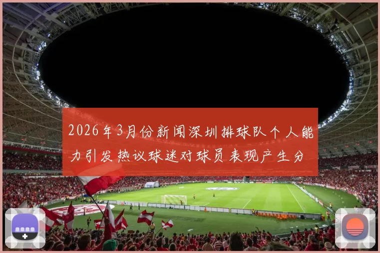 2026年3月份新闻深圳排球队个人能力引发热议球迷对球员表现产生分歧与争论