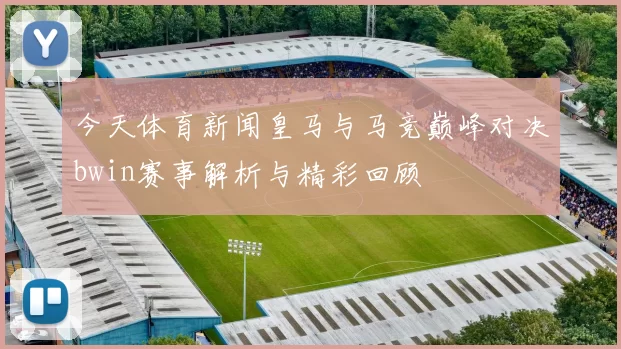 今天体育新闻皇马与马竞巅峰对决bwin赛事解析与精彩回顾